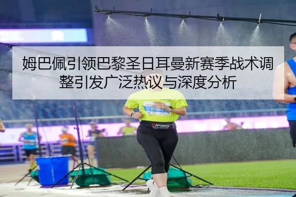 姆巴佩引领巴黎圣日耳曼新赛季战术调整引发广泛热议与深度分析
