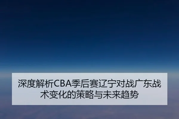 深度解析CBA季后赛辽宁对战广东战术变化的策略与未来趋势