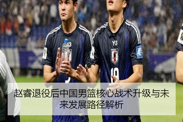 赵睿退役后中国男篮核心战术升级与未来发展路径解析