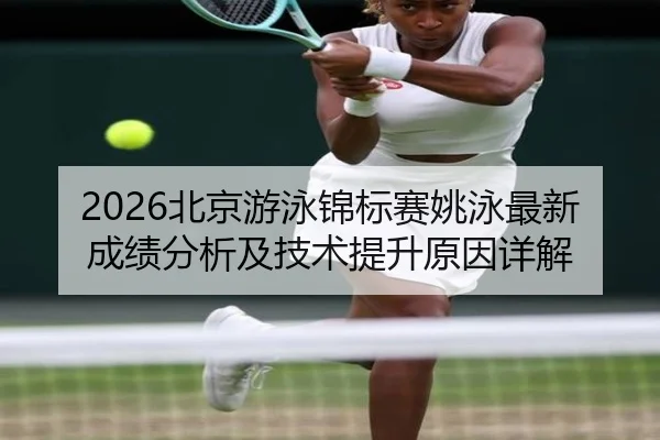 2026北京游泳锦标赛姚泳最新成绩分析及技术提升原因详解