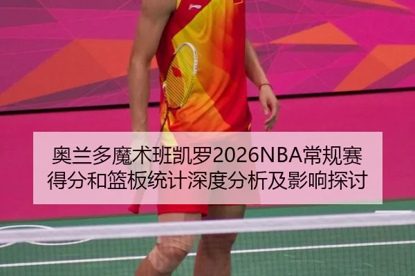 奥兰多魔术班凯罗2026NBA常规赛得分和篮板统计深度分析及影响探讨