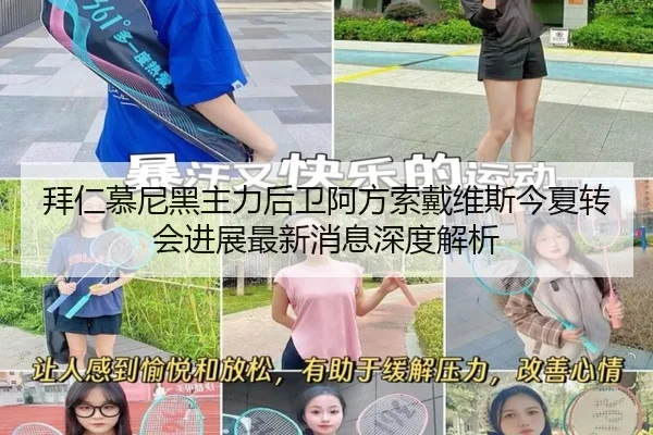 拜仁慕尼黑主力后卫阿方索戴维斯今夏转会进展最新消息深度解析