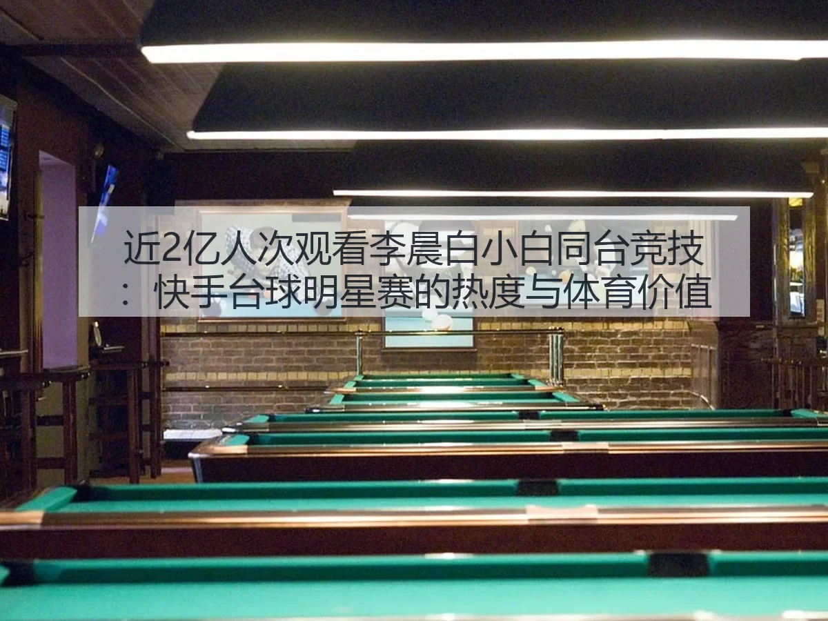 近2亿人次观看李晨白小白同台竞技:快手台球明星赛的热度与体育价值